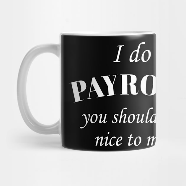 I Do Payroll You Should Be Nice to Me by anupasi